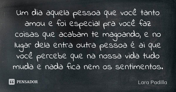 Um dia aquela pessoa que você tanto amou e foi especial pra você faz coisas que acabam te magoando, e no lugar dela entra outra pessoa é ai que você percebe que... Frase de Lara Padilla.