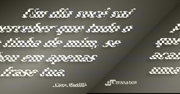 Um dia você vai perceber que tudo o que tinha de mim, se acabou em apenas uma frase tua.... Frase de Lara Padilla.