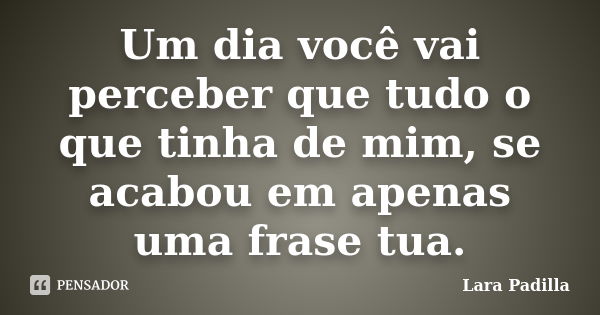 Um dia você vai perceber que tudo o que tinha de mim, se acabou em apenas uma frase tua.... Frase de Lara Padilla.