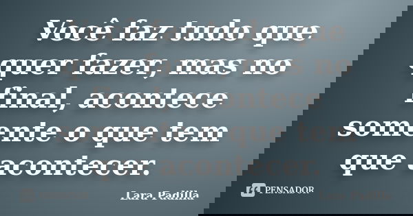 Você faz tudo que quer fazer, mas no final, acontece somente o que tem que acontecer.... Frase de Lara Padilla.