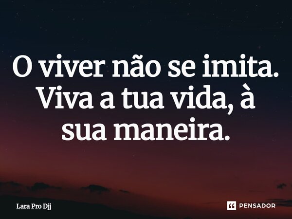 O viver não se imita. Viva a tua vida, à sua maneira.... Frase de Lara Pro Djj.