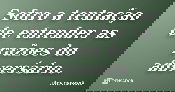 Sofro a tentação de entender as razões do adversário.... Frase de lara resende.