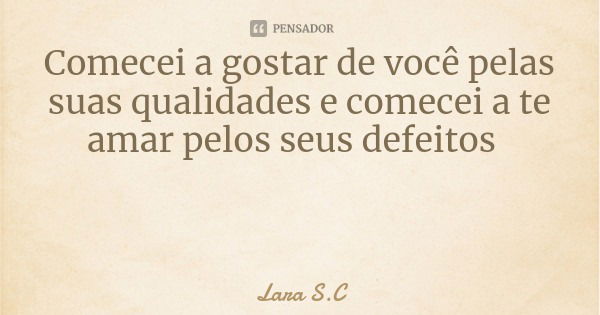 Comecei a gostar de você pelas suas qualidades e comecei a te amar pelos seus defeitos... Frase de Lara S.C.