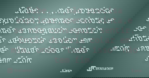 Sabe...,não precisa explicar,apenas sinta,e se não conseguir sentir. Então deveria colar em mim, onde "tudo isso" não tem fim.... Frase de Lara.
