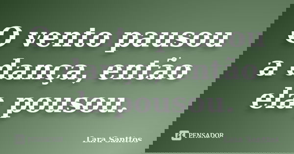 O vento pausou a dança, então ela pousou.... Frase de Lara Santtos.
