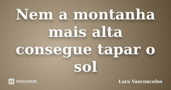 Nem a montanha mais alta consegue tapar o sol... Frase de Lara Vasconcelos.