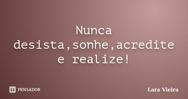 Nunca desista,sonhe,acredite e realize!... Frase de Lara Vieira.