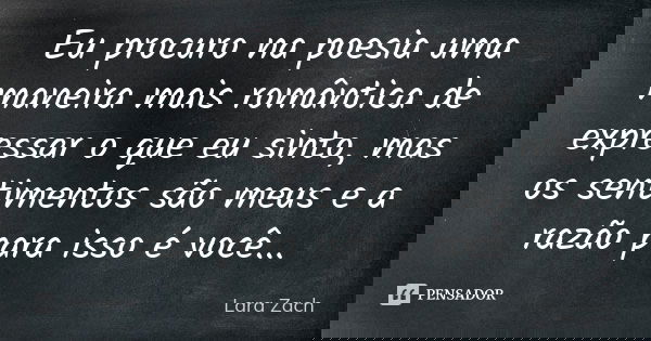 Eu procuro na poesia uma maneira mais romântica de expressar o que eu sinto, mas os sentimentos são meus e a razão para isso é você...... Frase de Lara Zach.