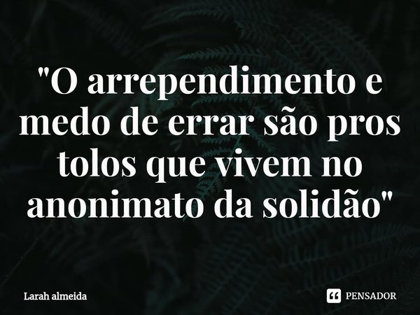 ⁠ "O arrependimento e medo de errar são pros tolos que vivem no anonimato da solidão"... Frase de Larah almeida.