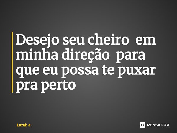 Desejo seu cheiro em minha direção para que eu possa te puxar pra perto... Frase de Larah E..