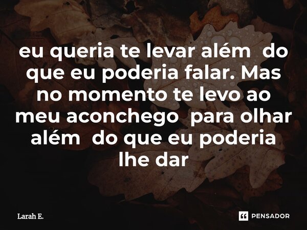 ⁠eu queria te levar além do que eu poderia falar. Mas no momento te levo ao meu aconchego para olhar além do que eu poderia lhe dar... Frase de Larah E..