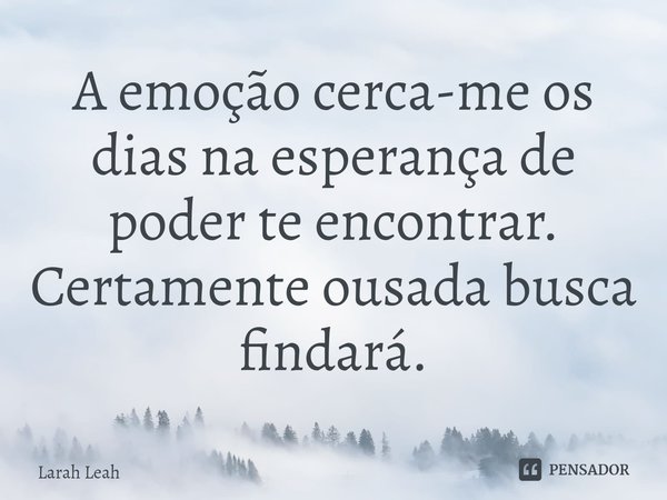 ⁠A emoção cerca-me os dias na esperança de poder te encontrar. Certamente ousada busca findará.... Frase de Larah Leah.