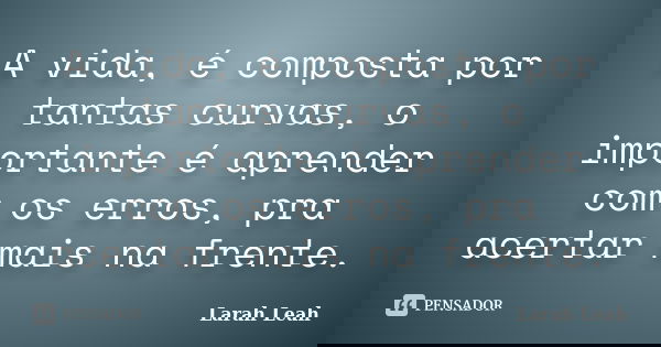 A vida, é composta por tantas curvas, o importante é aprender com os erros, pra acertar mais na frente.... Frase de Larah Leah.
