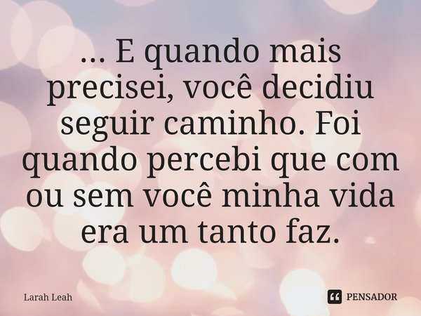 ⁠... E quando mais precisei, você decidiu seguir caminho. Foi quando percebi que com ou sem você minha vida era um tanto faz.... Frase de Larah Leah.