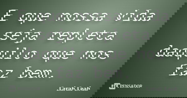 E que nossa vida seja repleta daquilo que nos faz bem.... Frase de Larah Leah.