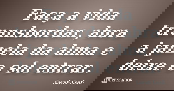 Faça a vida transbordar, abra a janela da alma e deixe o sol entrar.... Frase de Larah Leah.