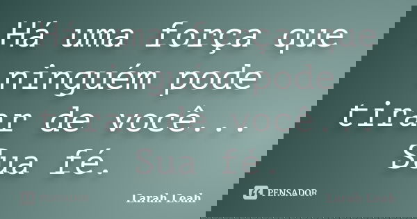 Há uma força que ninguém pode tirar de você... Sua fé.... Frase de Larah Leah.