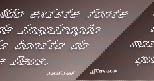 Não existe fonte de inspiração mais bonita do que Deus.... Frase de Larah Leah.