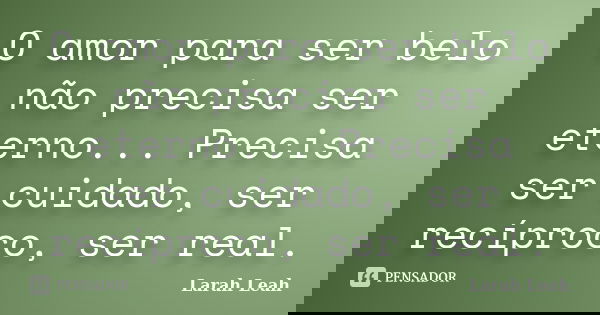 O amor para ser belo não precisa ser eterno... Precisa ser cuidado, ser recíproco, ser real.... Frase de Larah Leah.