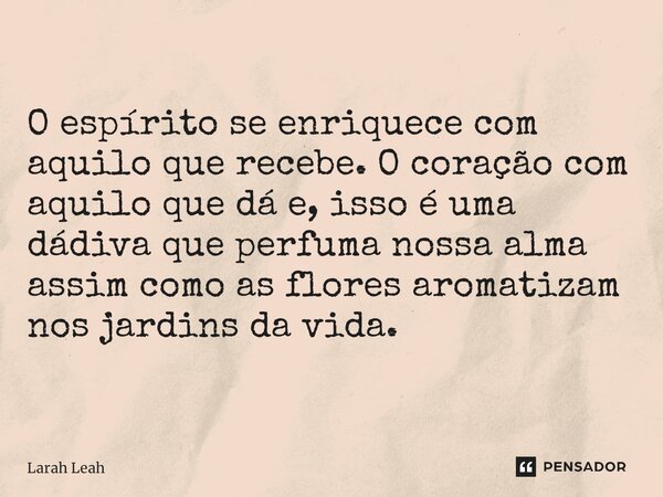 O espírito se enriquece com aquilo que recebe. O coração com aquilo que dá e, isso é uma dádiva que perfuma nossa alma assim como as flores aromatizam nos jardi... Frase de Larah Leah.