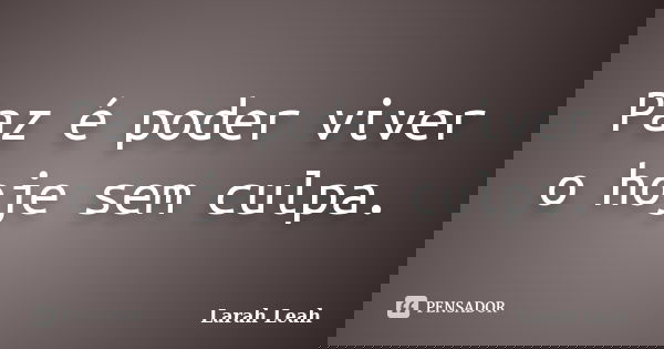 Paz é poder viver o hoje sem culpa.... Frase de Larah Leah.