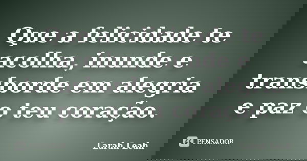 Que a felicidade te acolha, inunde e transborde em alegria e paz o teu coração.... Frase de Larah Leah.