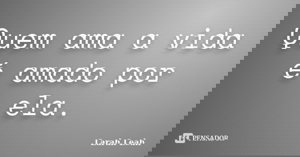 Quem ama a vida é amado por ela.... Frase de Larah Leah.