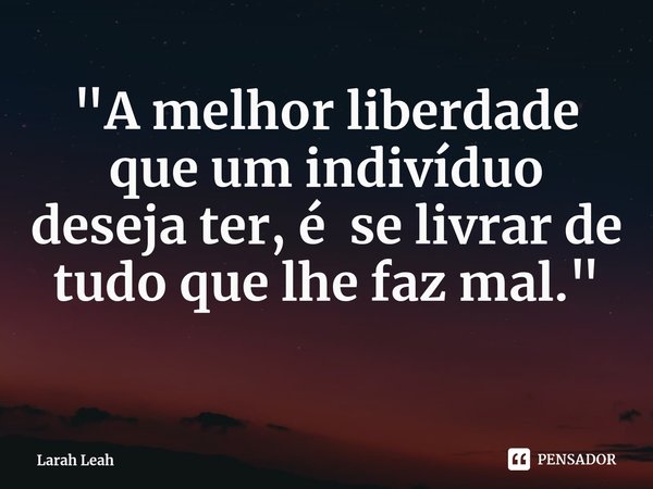 "A ⁠melhor liberdade que um indivíduo deseja ter, é se livrar de tudo que lhe faz mal. "... Frase de Larah Leah.