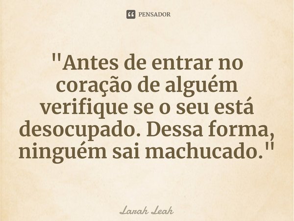 "⁠Antes de entrar no coração de alguém verifique se o seu está desocupado. Dessa forma, ninguém sai machucado."... Frase de Larah Leah.