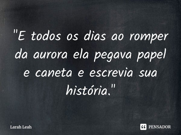 "⁠E todos os dias ao romper da aurora ela pegava papel e caneta e escrevia sua história."... Frase de Larah Leah.