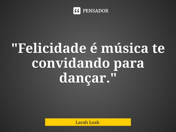 "⁠Felicidade é música te convidando para dançar."... Frase de Larah Leah.