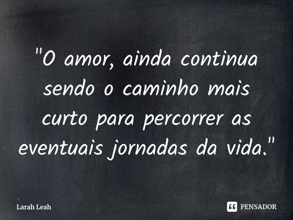 "⁠O amor, ainda continua sendo o caminho mais curto para percorrer as eventuais jornadas da vida."... Frase de Larah Leah.