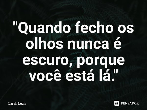 ⁠"Quando fecho os olhos nunca é escuro, porque você está lá."... Frase de Larah Leah.
