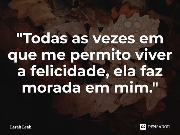 "⁠Todas as vezes em que me permito viver a felicidade, ela faz morada em mim."... Frase de Larah Leah.