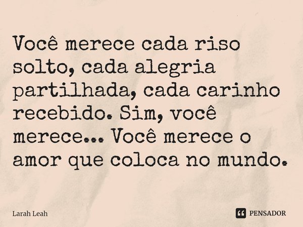 ⁠Você merece cada riso solto, cada alegria partilhada, cada carinho recebido. Sim, você merece... Você merece o amor que coloca no mundo.... Frase de Larah Leah.