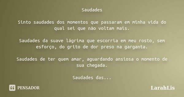 Saudades Sinto saudades dos momentos que passaram em minha vida do qual sei que não voltam mais. Saudades da suave lágrima que escorria em meu rosto, sem esforç... Frase de LarahLis.