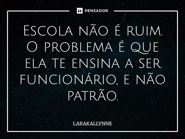 Escola não é ruim⁠. O problema é que ela te ensina a ser funcionário, e não patrão.... Frase de LARAKALLYNNE.