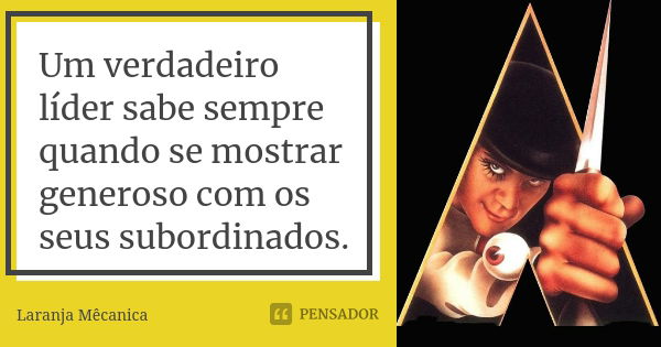 Um verdadeiro líder sabe sempre quando se mostrar generoso com os seus subordinados.... Frase de Laranja Mecânica.