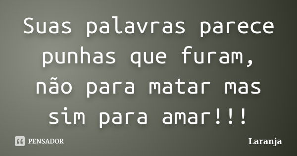 Suas palavras parece punhas que furam, não para matar mas sim para amar!!!... Frase de Laranja.