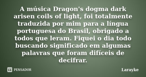 A música Dragon's dogma dark arisen coils of light, foi totalmente traduzida por mim para a língua portuguesa do Brasil, obrigado a todos que leram. Fiquei o di... Frase de Larayke.