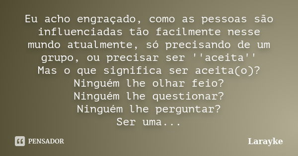 Eu acho engraçado, como as pessoas são influenciadas tão facilmente nesse mundo atualmente, só precisando de um grupo, ou precisar ser ''aceita'' Mas o que sign... Frase de Larayke.