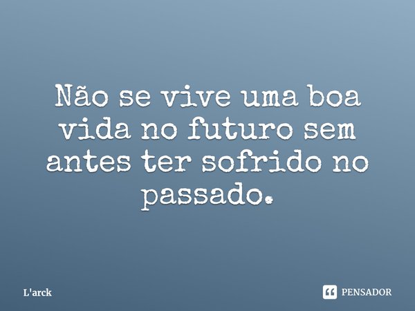 ⁠Não se vive uma boa vida no futuro sem antes ter sofrido no passado.... Frase de L'arck.