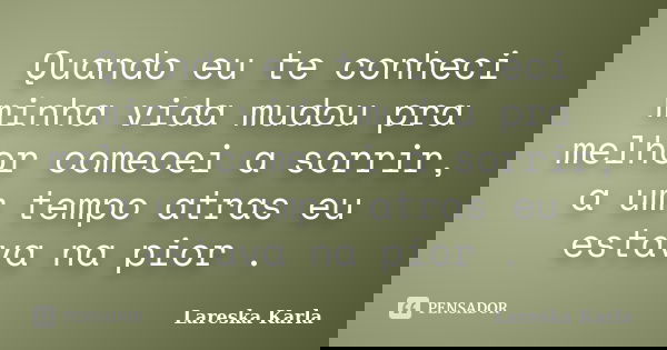 Quando eu te conheci minha vida mudou pra melhor comecei a sorrir, a um tempo atras eu estava na pior .... Frase de Lareska Karla.