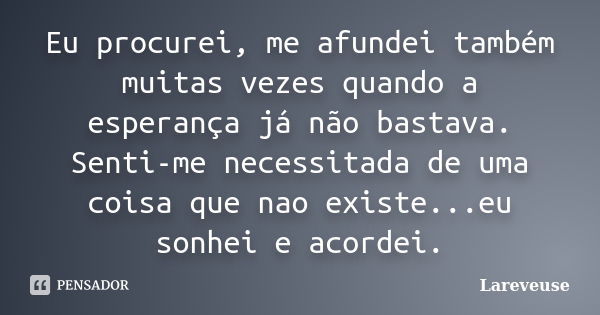 Eu procurei, me afundei também muitas vezes quando a esperança já não bastava. Senti-me necessitada de uma coisa que nao existe...eu sonhei e acordei.... Frase de Lareveuse.