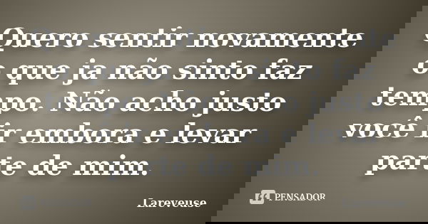 Quero sentir novamente o que ja não sinto faz tempo. Não acho justo você ir embora e levar parte de mim.... Frase de Lareveuse.