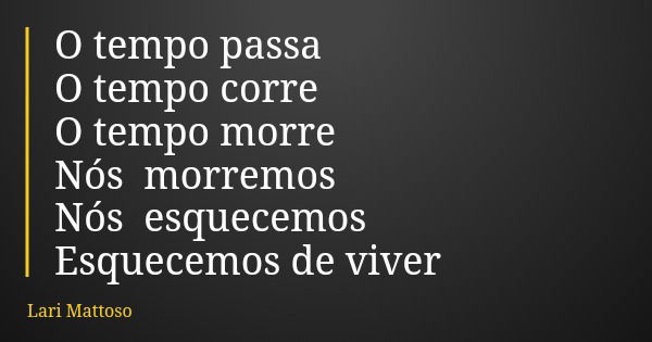 O tempo passa O tempo corre O tempo morre Nós morremos Nós esquecemos Esquecemos de viver... Frase de Lari Mattoso.