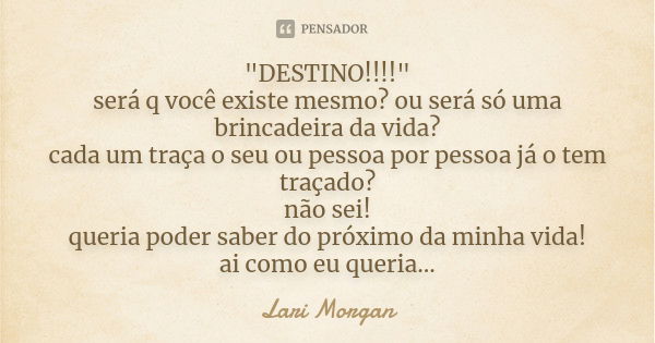 "DESTINO!!!!" será q você existe mesmo? ou será só uma brincadeira da vida? cada um traça o seu ou pessoa por pessoa já o tem traçado? não sei! queria... Frase de Lari Morgan.