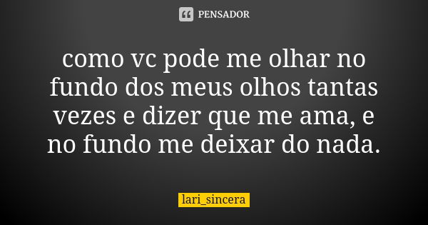 como vc pode me olhar no fundo dos meus olhos tantas vezes e dizer que me ama, e no fundo me deixar do nada.... Frase de lari_sincera.