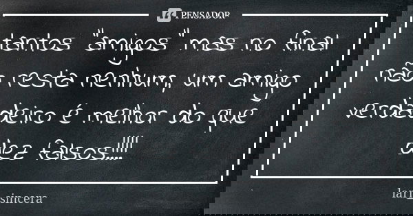 tantos "amigos" mas no final não resta nenhum, um amigo verdadeiro é melhor do que dez falsos!!!!... Frase de lari_sincera.