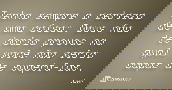 Tenha sempre a certeza de uma coisa: Deus não te daria provas na qual você não seria capaz de superá-las.... Frase de Lari.